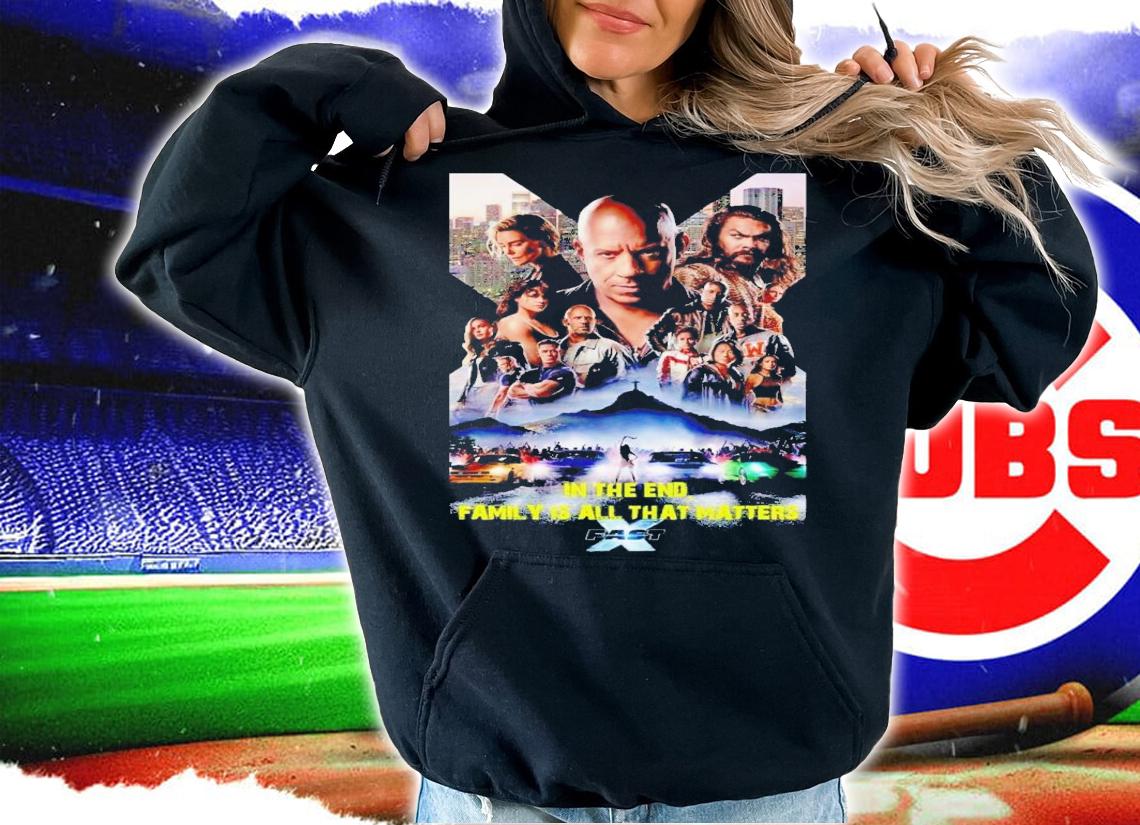 Fast & Furious in the end family is all that matters t-shirt hoodie