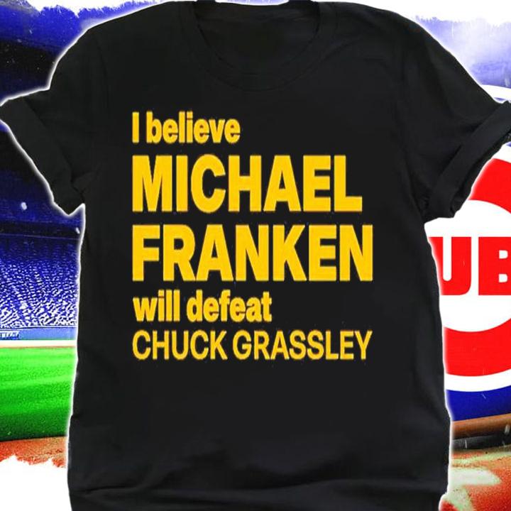 I Believe Michael Franken Will Defeat Chuck Grassley Shirt t-shirt shirt