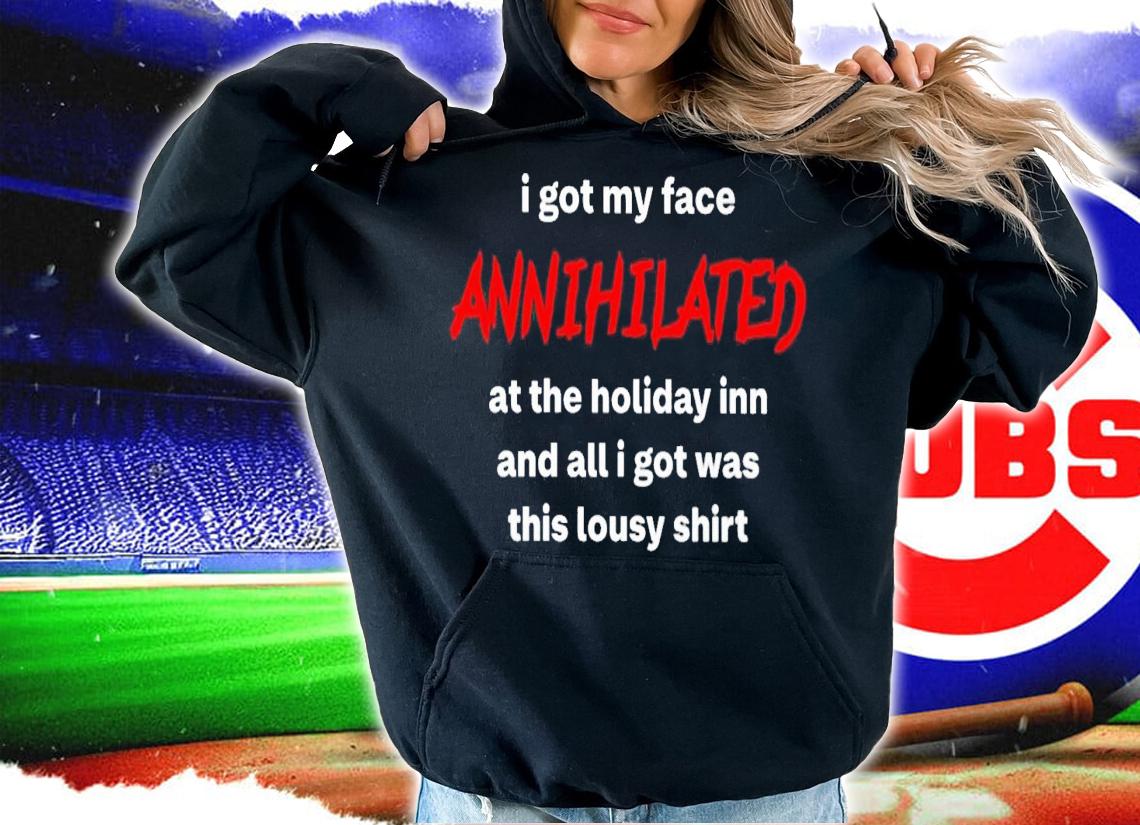 I Got My Face Annihilated At The Holiday Inn And All I Got Was This Lousy Shirt t-shirt hoodie