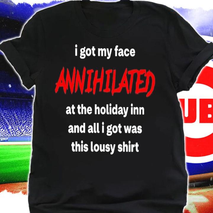 I Got My Face Annihilated At The Holiday Inn And All I Got Was This Lousy Shirt t-shirt shirt