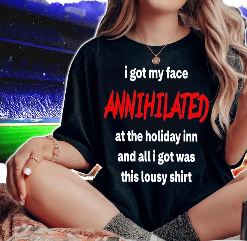 I Got My Face Annihilated At The Holiday Inn And All I Got Was This Lousy Shirt t-shirt woman shirt