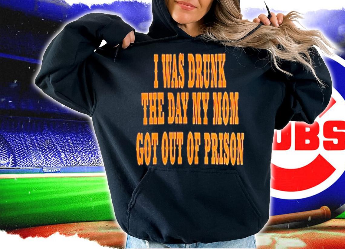 I Was Drunk The Day My Mom Got Out Of Prison Shirt t-shirt hoodie