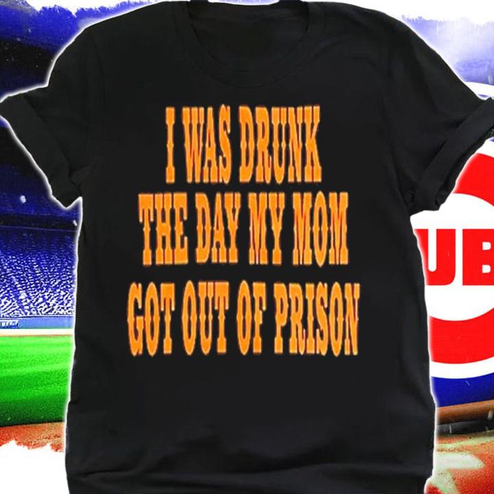 I Was Drunk The Day My Mom Got Out Of Prison Shirt t-shirt shirt