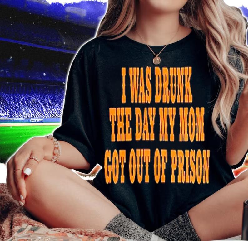 I Was Drunk The Day My Mom Got Out Of Prison Shirt t-shirt woman shirt