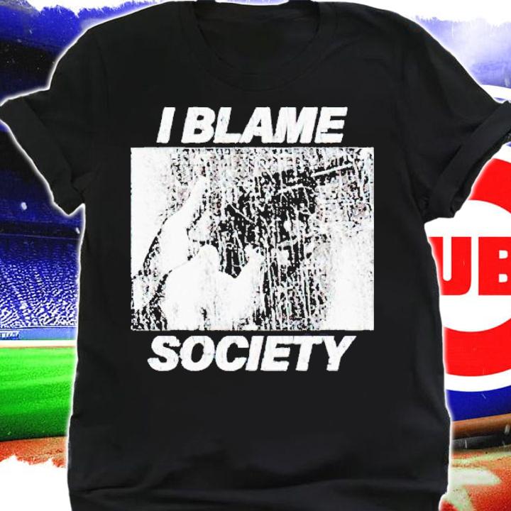 I blame society shirt t-shirt shirt