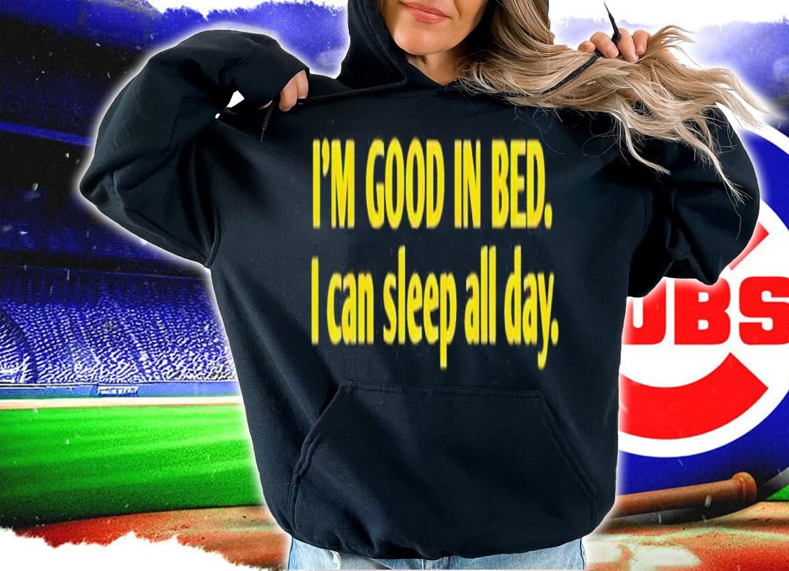 I'm good in bed i can sleep all day shirt t-shirt hoodie