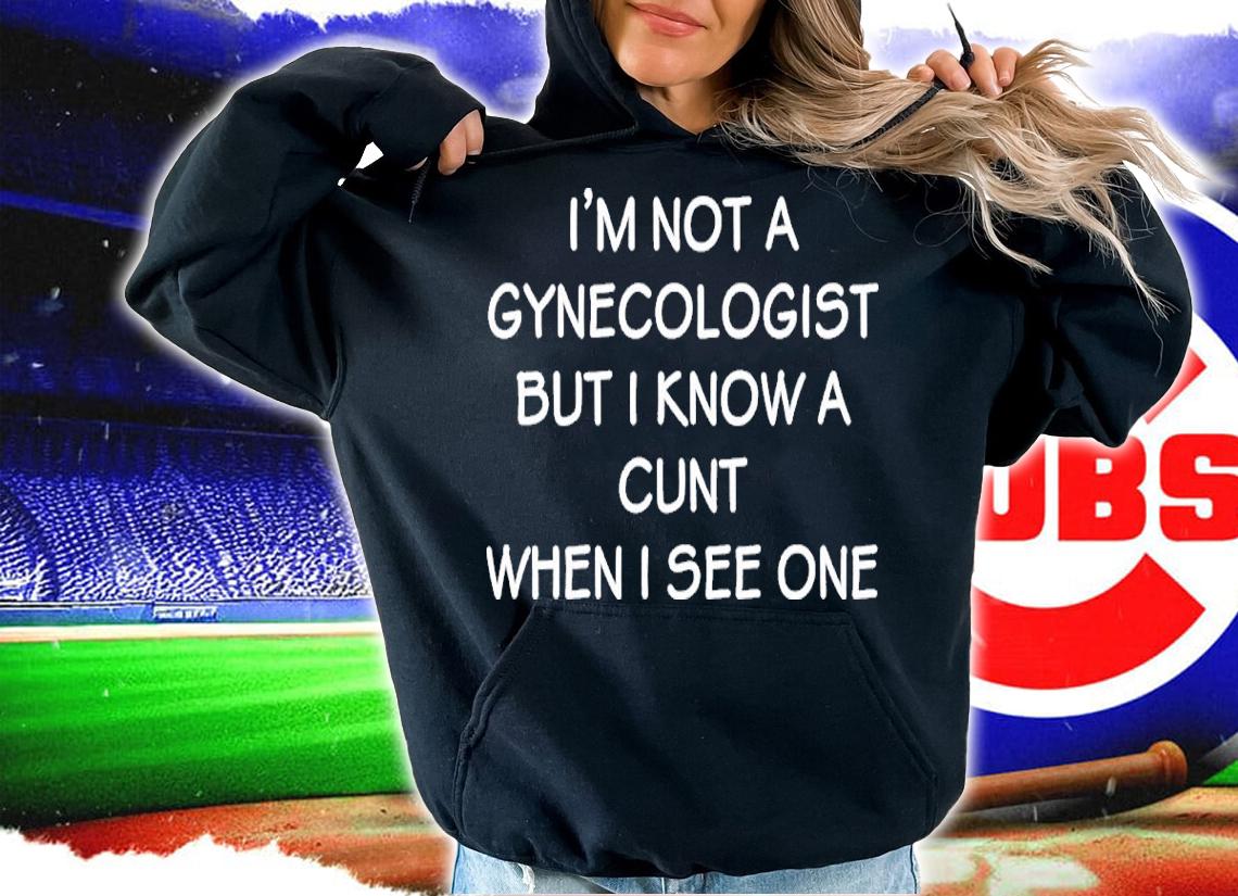 I'm No Gynecologist But I Know A Cunt When I See One Shirt t-shirt