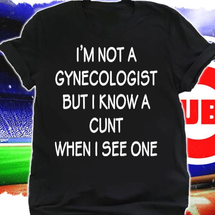 I'm No Gynecologist But I Know A Cunt When I See One Shirt t-shirt