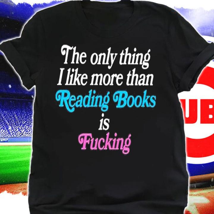 The only thing I like more than reading books is fucking shirt t-shirt