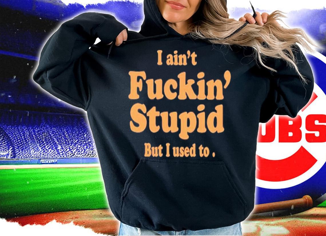 I Ain't Fuckin Stupid But I Used To T-Shirt t-shirt hoodie