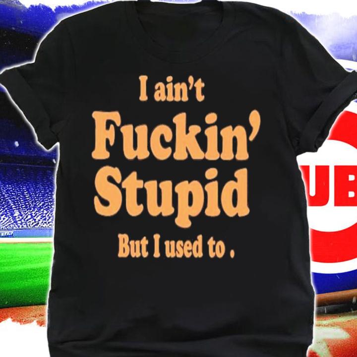 I Ain't Fuckin Stupid But I Used To T-Shirt t-shirt shirt