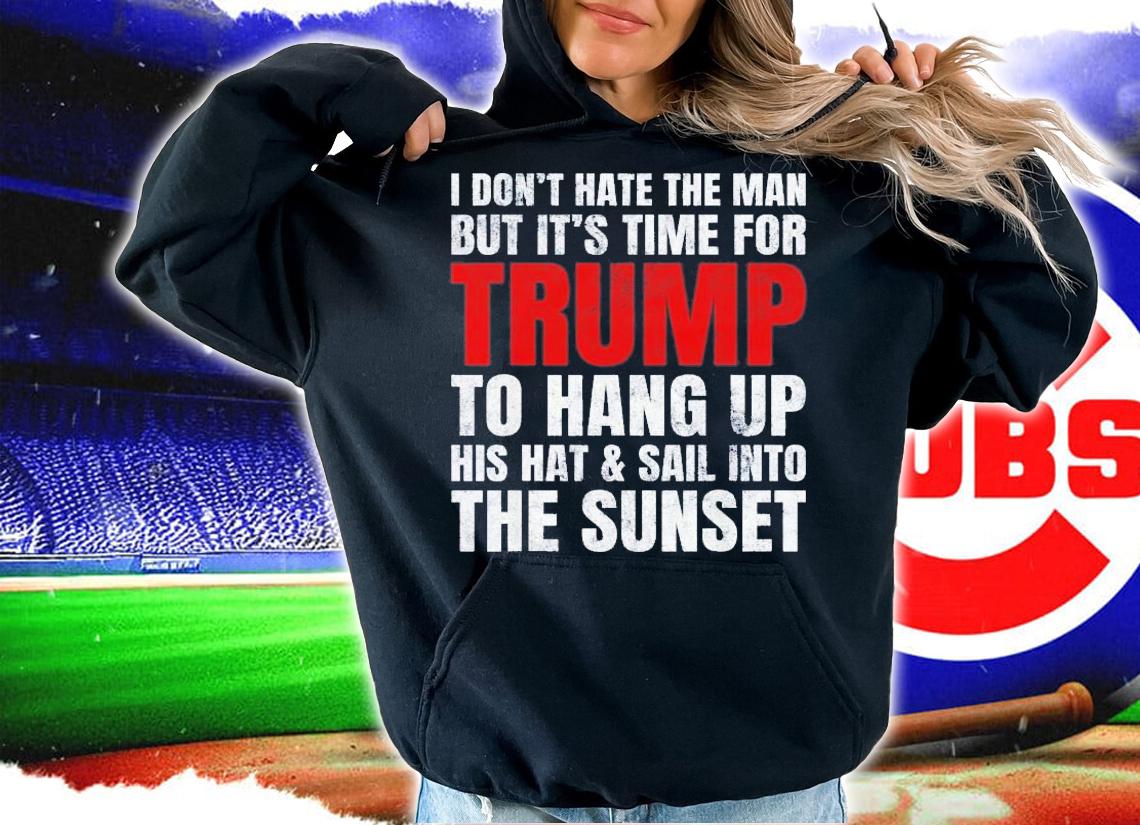 I Don't Hate The Man But It's Time For Trump To Hang Up T-Shirt t-shirt hoodie