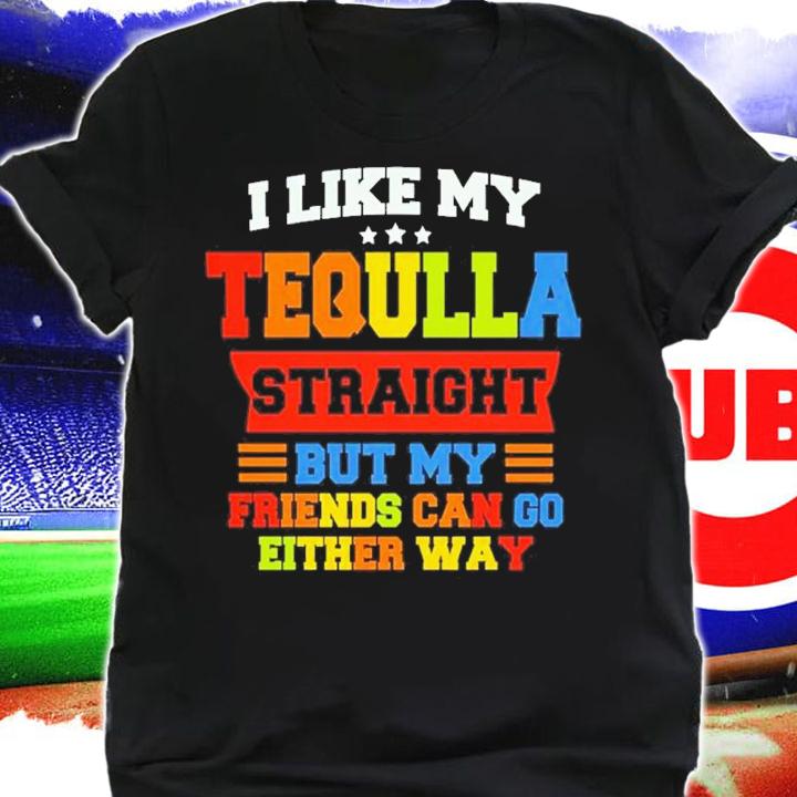 I Like My Tequila Straight But My Friends Can Go Either Way Shirt t-shirt