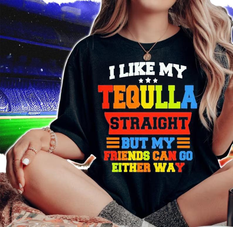 I Like My Tequila Straight But My Friends Can Go Either Way Shirt t-shirt
