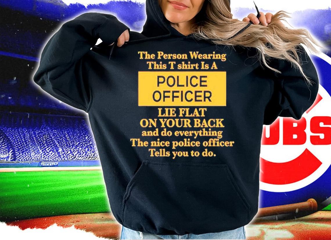The Person Wearing This T Shirt Is A Police Officer Lie Flat On Your Back Shirt t-shirt hoodie