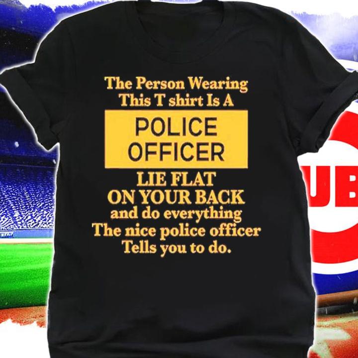 The Person Wearing This T Shirt Is A Police Officer Lie Flat On Your Back Shirt t-shirt shirt