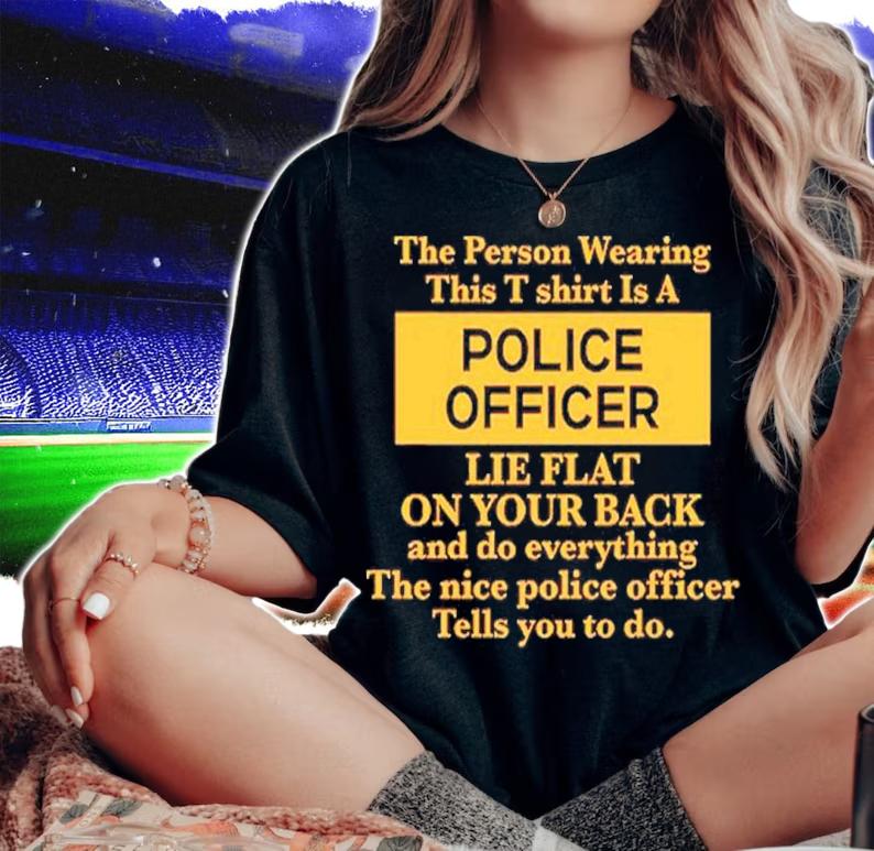 The Person Wearing This T Shirt Is A Police Officer Lie Flat On Your Back Shirt t-shirt woman shirt