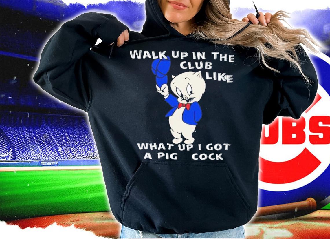 Walk Up In The Club Like What Up I Got A Pig Cock Shirt t-shirt hoodie