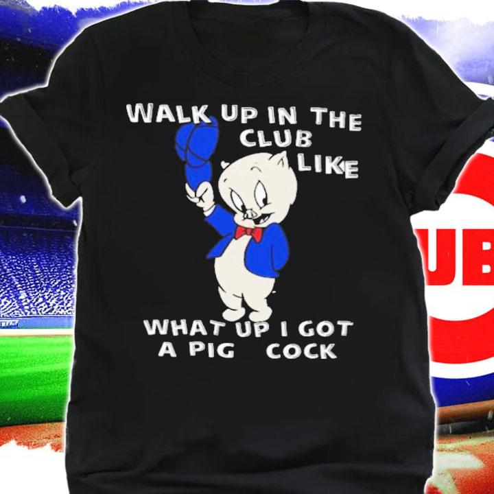 Walk Up In The Club Like What Up I Got A Pig Cock Shirt t-shirt shirt