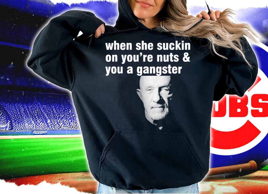 When She Suckin On You're Nuts And You A Gangster T-Shirt t-shirt hoodie