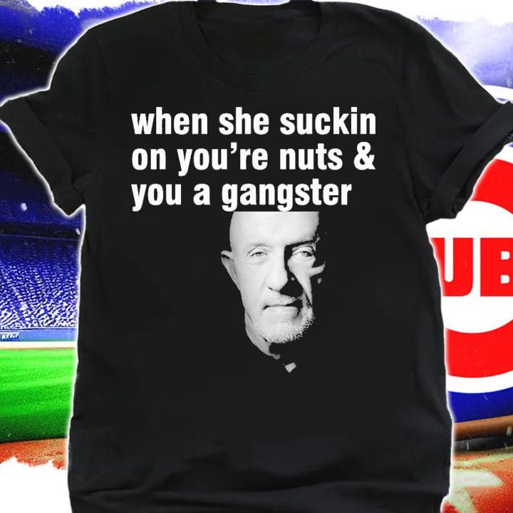 When She Suckin On You're Nuts And You A Gangster T-Shirt t-shirt shirt