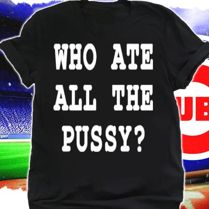 Who Ate All The Pussy Shirt t-shirt shirt