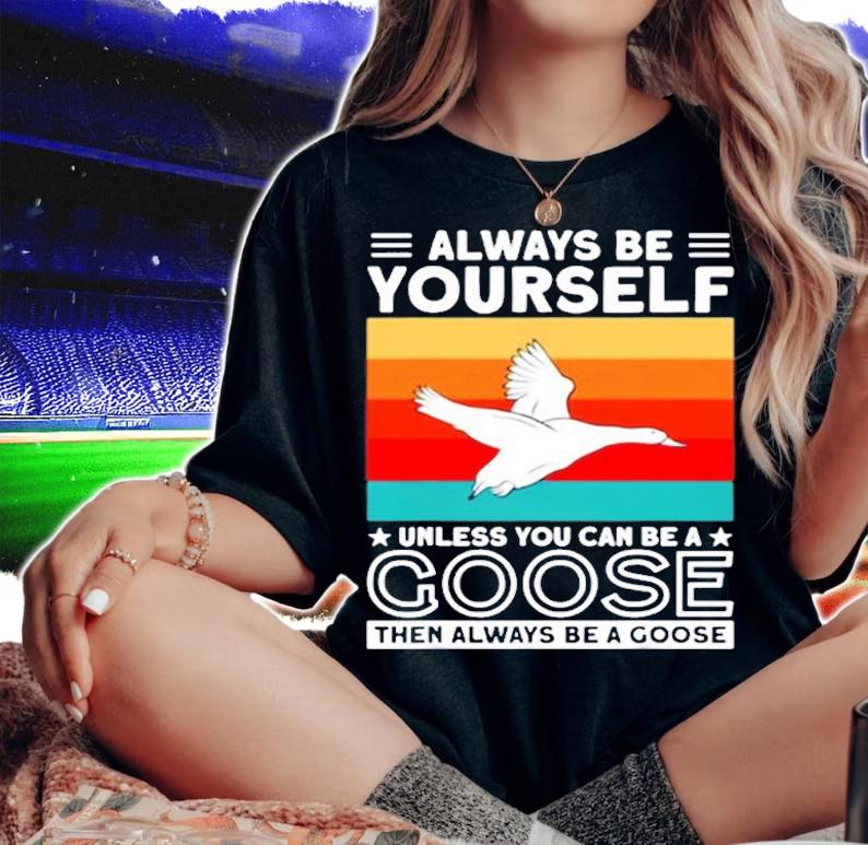 Always Be Yourself Unless You Can Be A Goose Lovers Goose T-Shirt t-shirt woman shirt