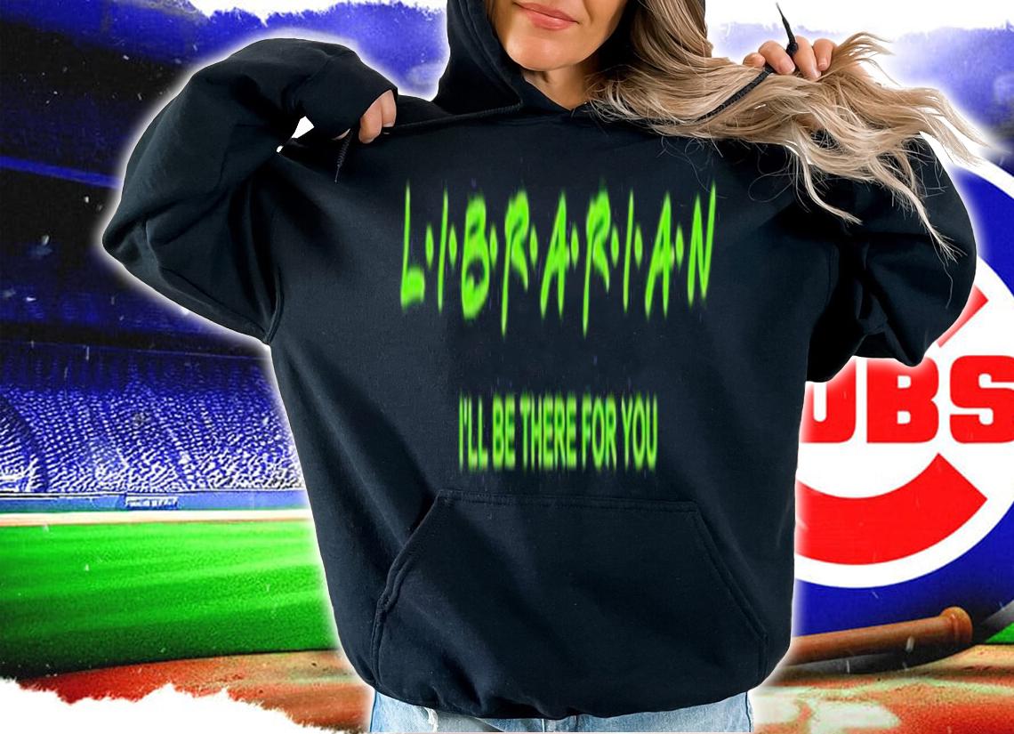 Librarian Ill Be There For You shirt t-shirt hoodie