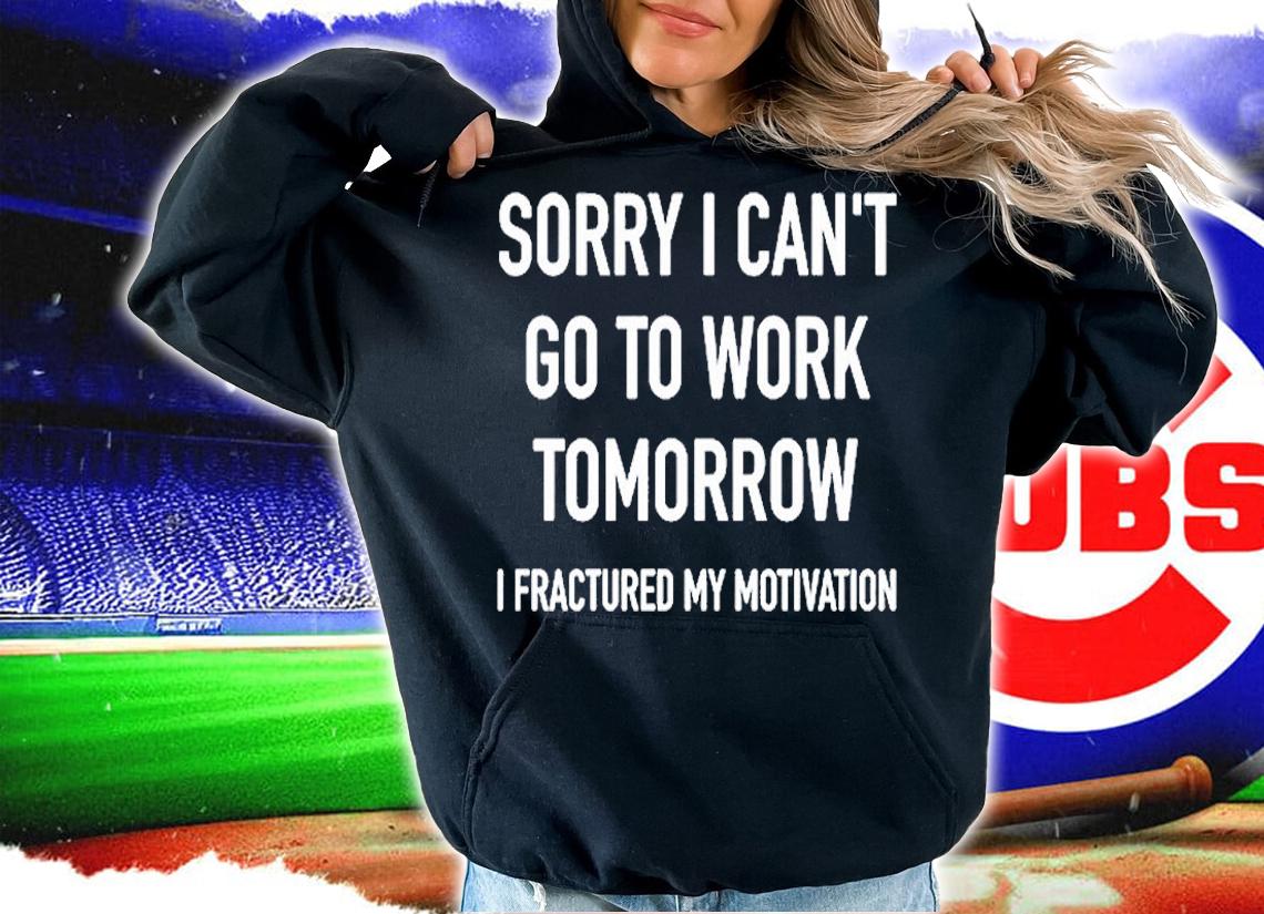 Sorry I Can't Go To Work Tomorrow I Fractured My Motivation Shirt t-shirt hoodie