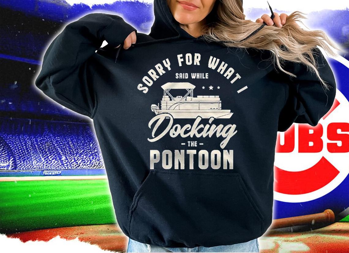 Sorry For What I Said While Docking The Pontoon Boat Gifts Shirt t-shirt hoodie