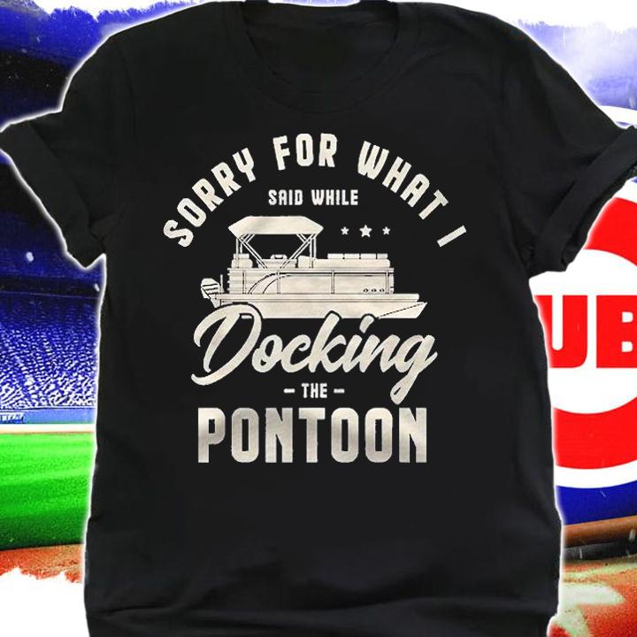Sorry For What I Said While Docking The Pontoon Boat Gifts Shirt t-shirt shirt