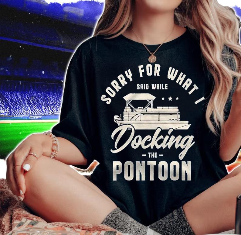 Sorry For What I Said While Docking The Pontoon Boat Gifts Shirt t-shirt woman shirt