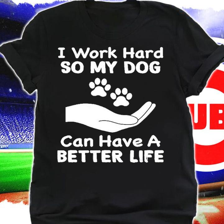 I Work Hard So My Dog Can Have A Better Life T-Shirt t-shirt