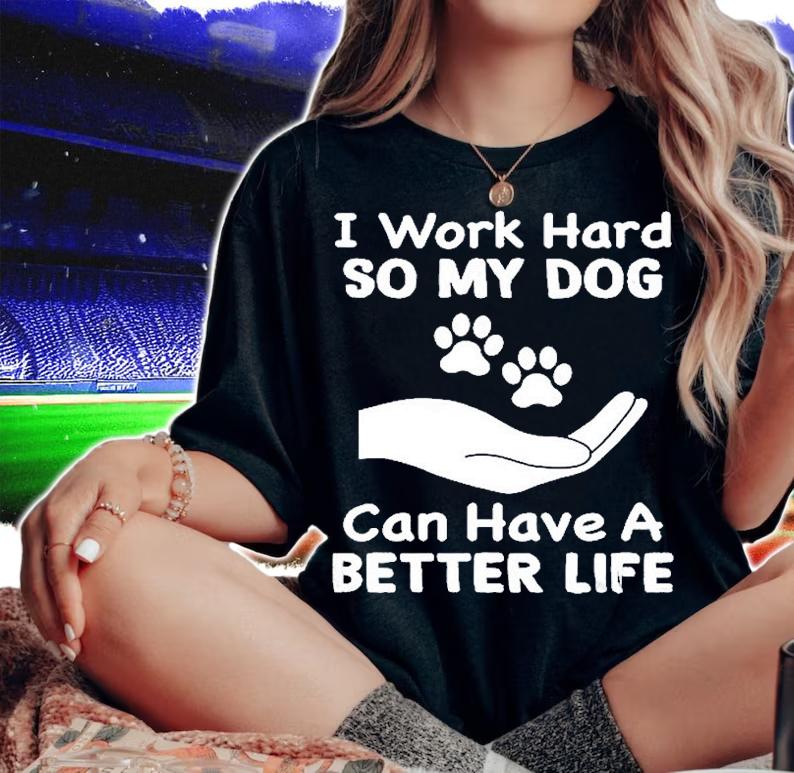 I Work Hard So My Dog Can Have A Better Life T-Shirt t-shirt