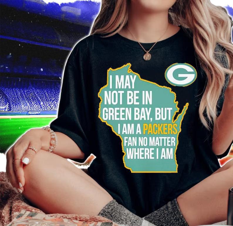 Green Bay Packers I May Not Be In Green Bay But I Am A Packers Fan No Matter Where I Am Shirt woman shirt