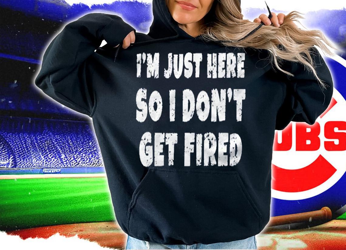 Im Just Here So I Dont Get Fired Funny Work Pullover shirt hoodie
