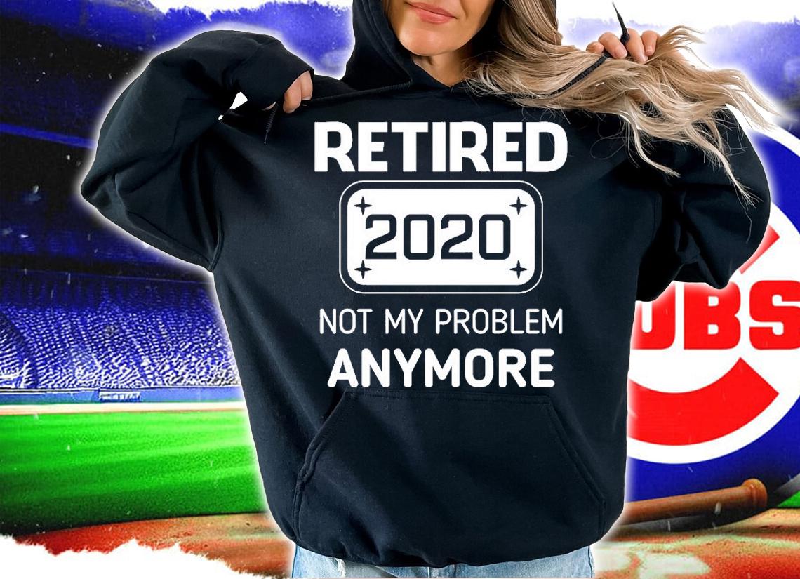 Retired 2020 Not My Problem Anymore T-Shirt hoodie
