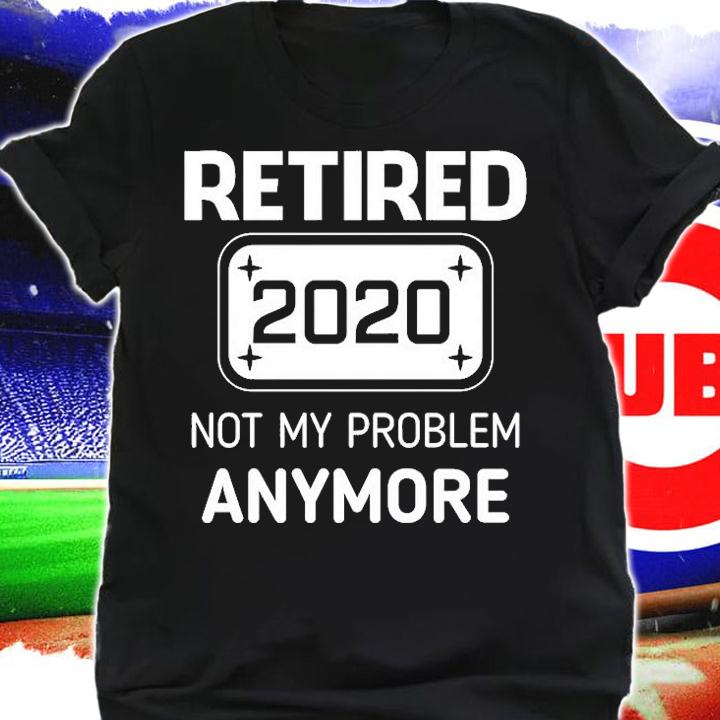 Retired 2020 Not My Problem Anymore T-Shirt shirt