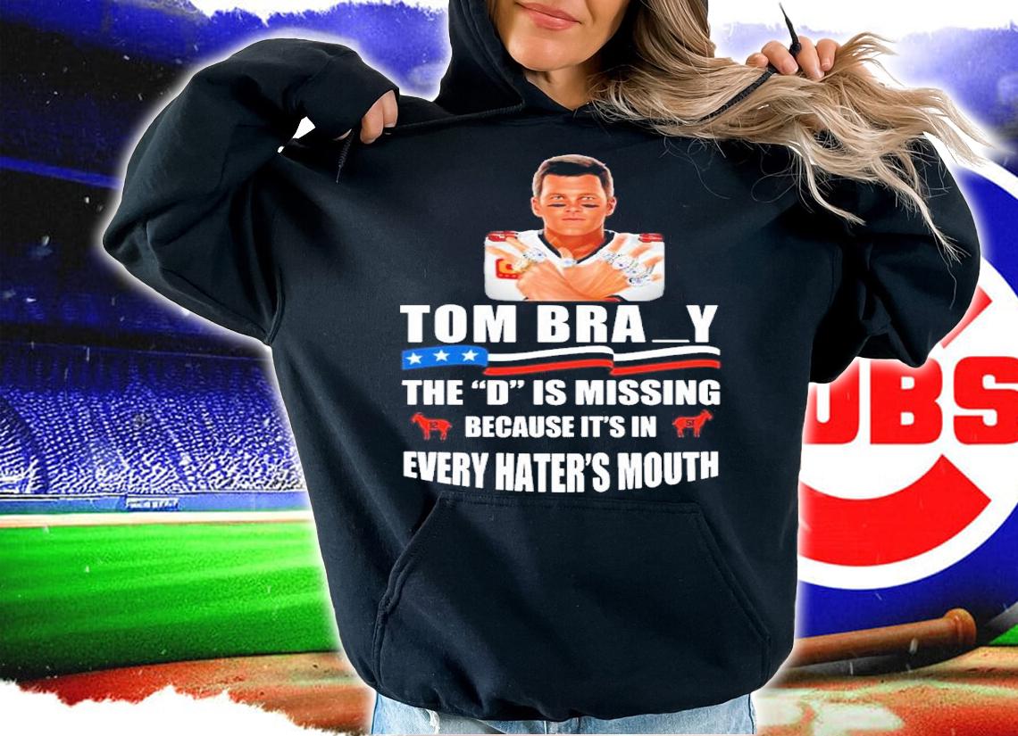 Tom Brady The D Is Missing Because It's In Every Hater's Mouth Shirt hoodie