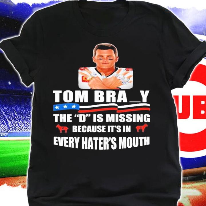 Tom Brady The D Is Missing Because It's In Every Hater's Mouth Shirt shirt