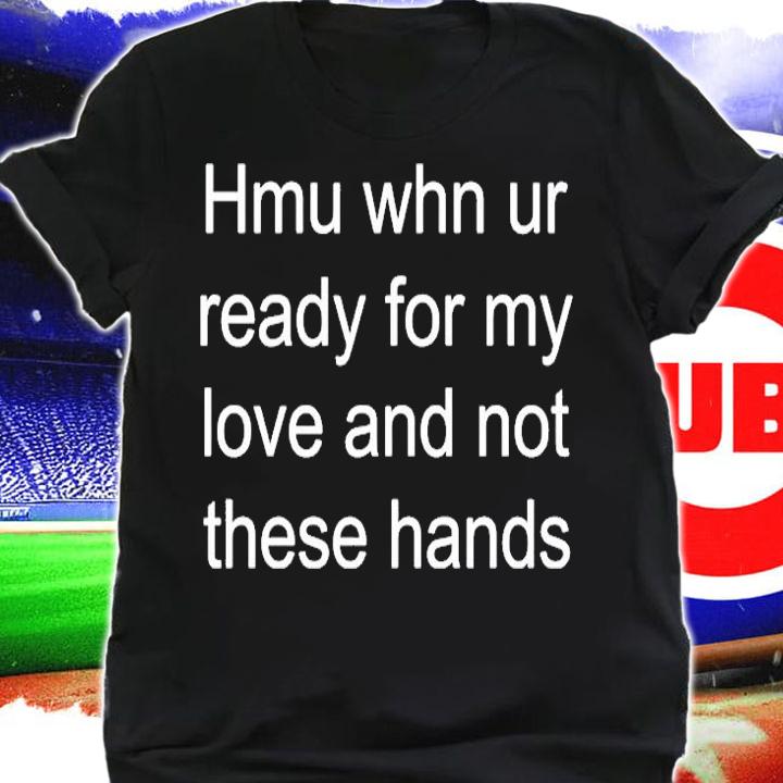 Hmu Whn Ur Ready For My Love And Not These Hands T-Shirt shirt