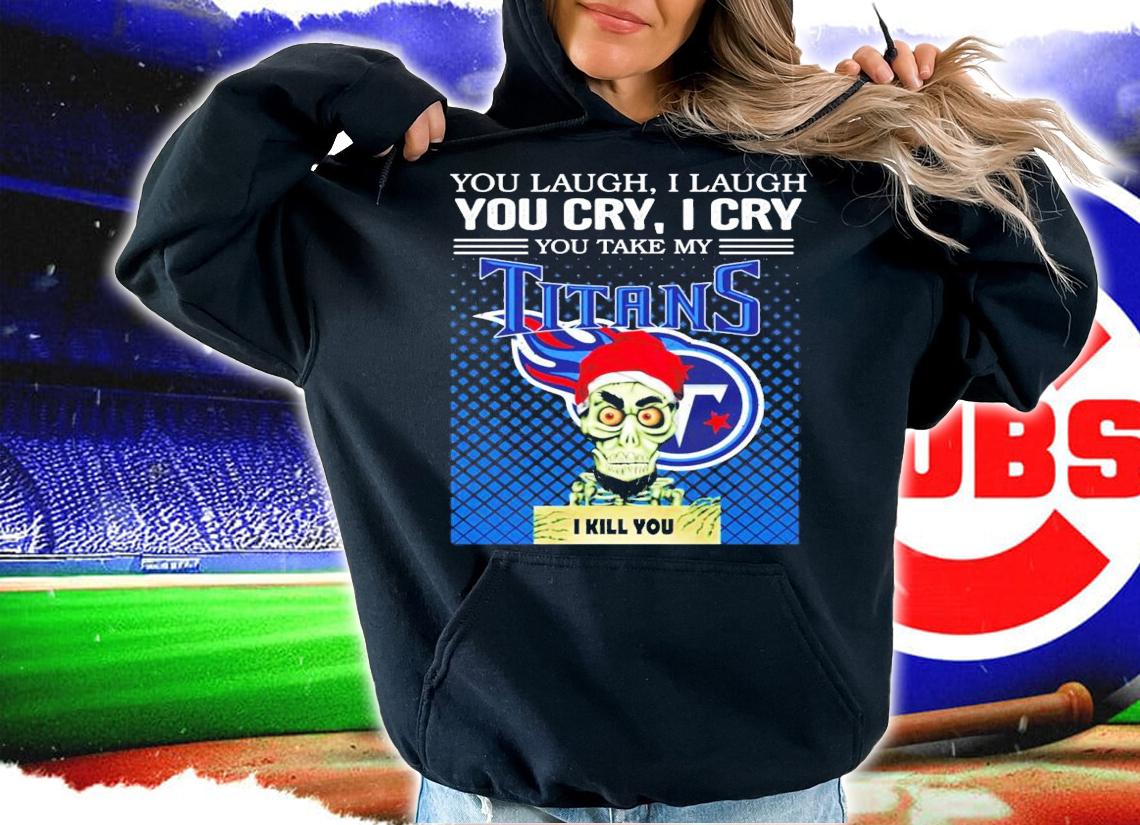 You laugh I laugh you cry I cry you take my Titans I kill you shirt