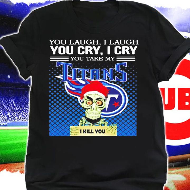You laugh I laugh you cry I cry you take my Titans I kill you shirt