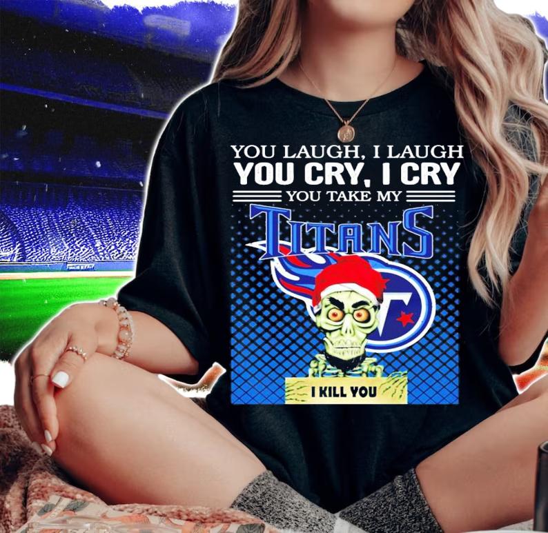 You laugh I laugh you cry I cry you take my Titans I kill you shirt