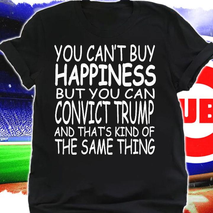 You Can't Buy happiness But You Can Convict Trump And That's kind of The same Thing T-Shirt shirt