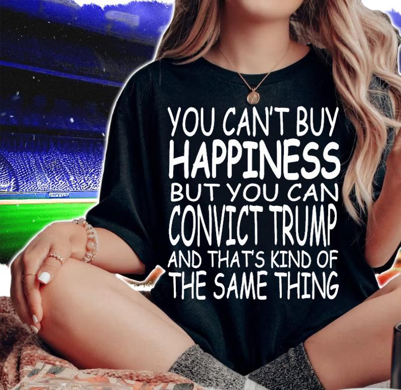 You Can't Buy happiness But You Can Convict Trump And That's kind of The same Thing T-Shirt woman shirt