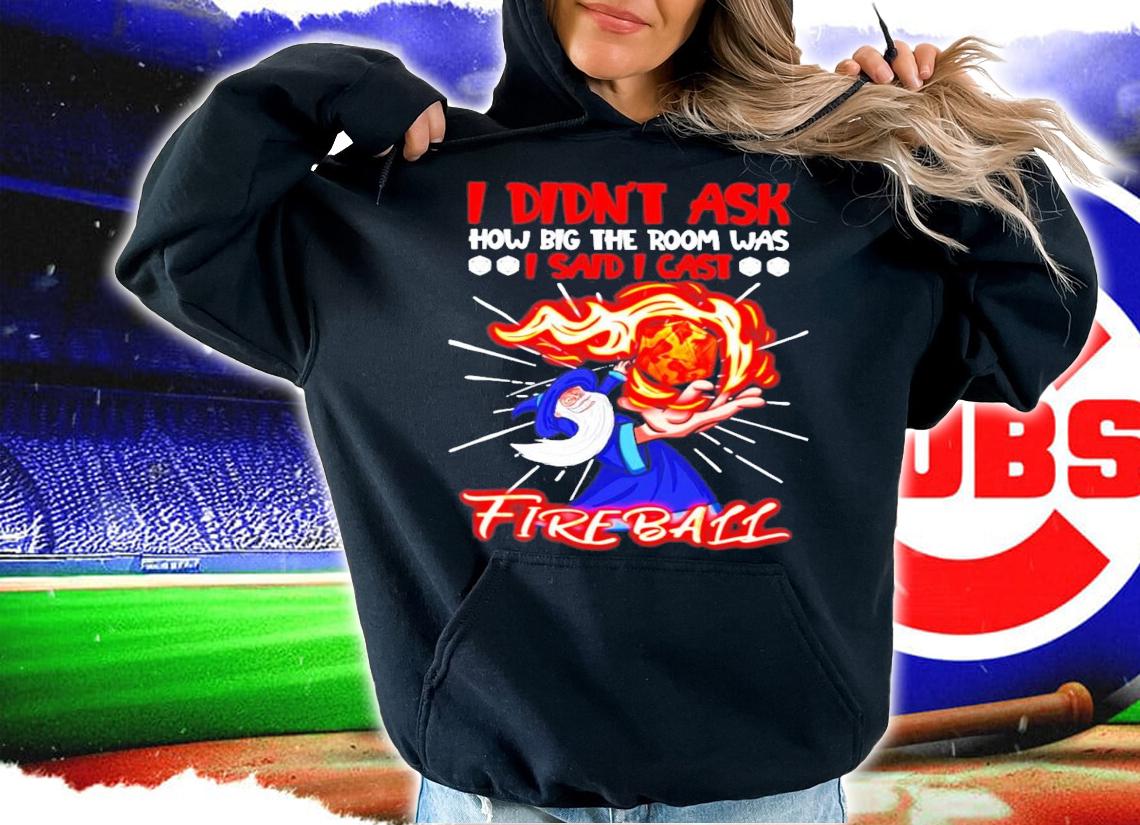 I didn't ask how big the room was I said I cast fire ball shirt