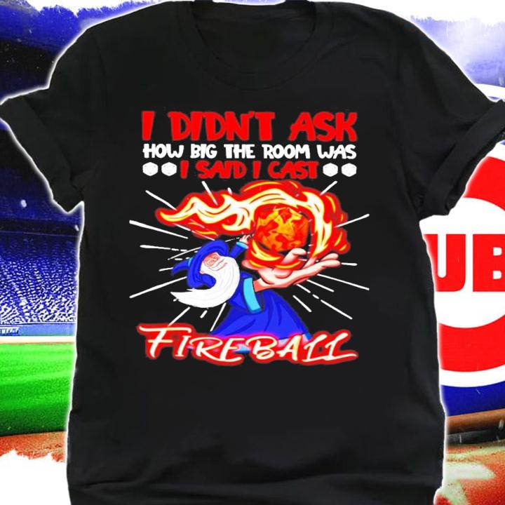 I didn't ask how big the room was I said I cast fire ball shirt