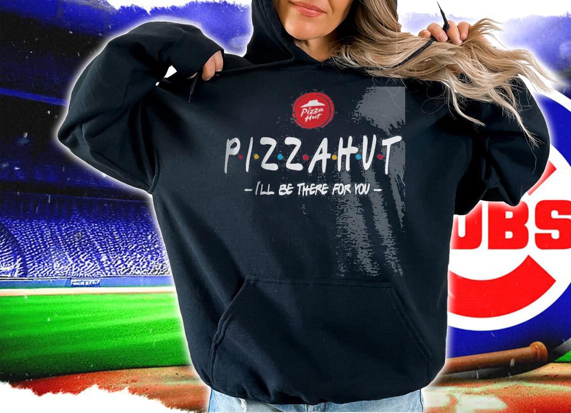 Pizza Hut I'll be there for you shirt hoodie