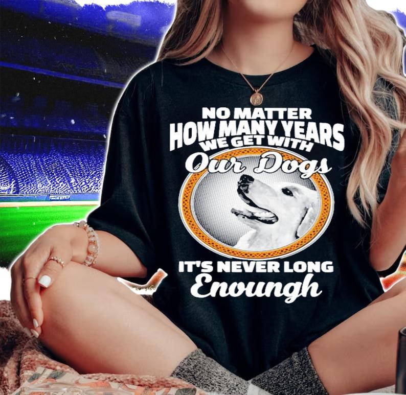 No matter how many years we get with our dogs It's never long enough shirt woman shirt